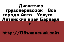 Диспетчер грузоперевозок - Все города Авто » Услуги   . Алтайский край,Барнаул г.